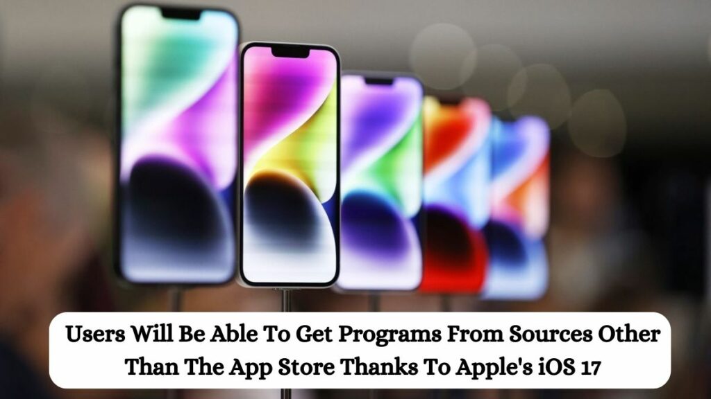 Users Will Be Able To Get Programs From Sources Other Than The App Store Thanks To Apple's iOS 17