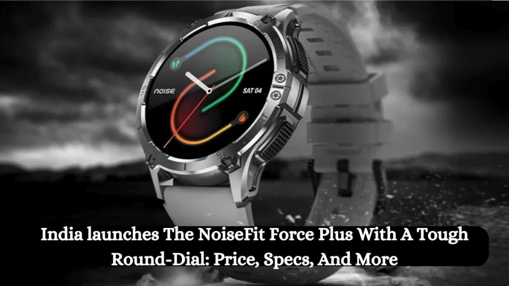 India launches The NoiseFit Force Plus With A Tough Round-Dial: Price, Specs, And More