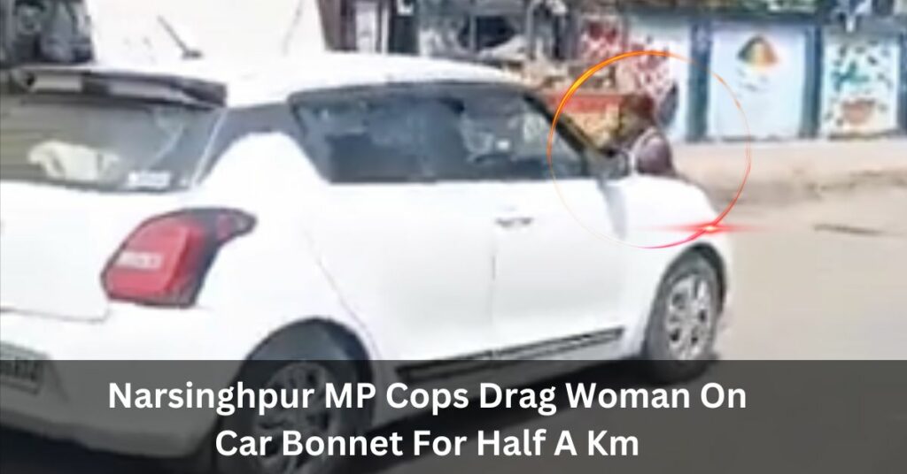 Narsinghpur MP Cops Drag Woman On Car Bonnet For Half A Km