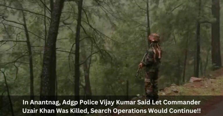 In Anantnag, Adgp Police Vijay Kumar Said Let Commander Uzair Khan Was Killed, Search Operations Would Continue