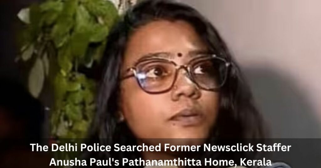 The Delhi Police Searched Former Newsclick Staffer Anusha Paul's Pathanamthitta Home, Kerala