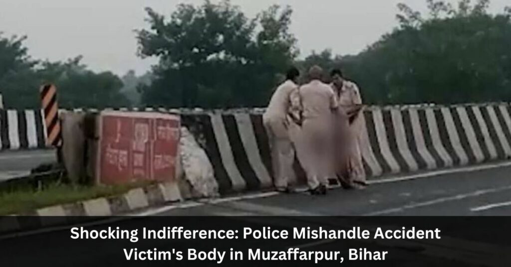 Shocking Indifference: Police Mishandle Accident Victim's Body in Muzaffarpur, Bihar