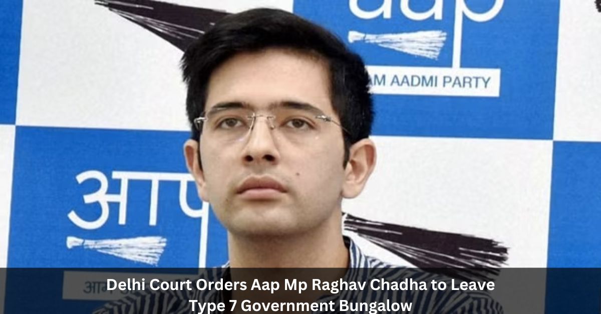 Delhi Court Orders Aap Mp Raghav Chadha to Leave Type 7 Government Bungalow