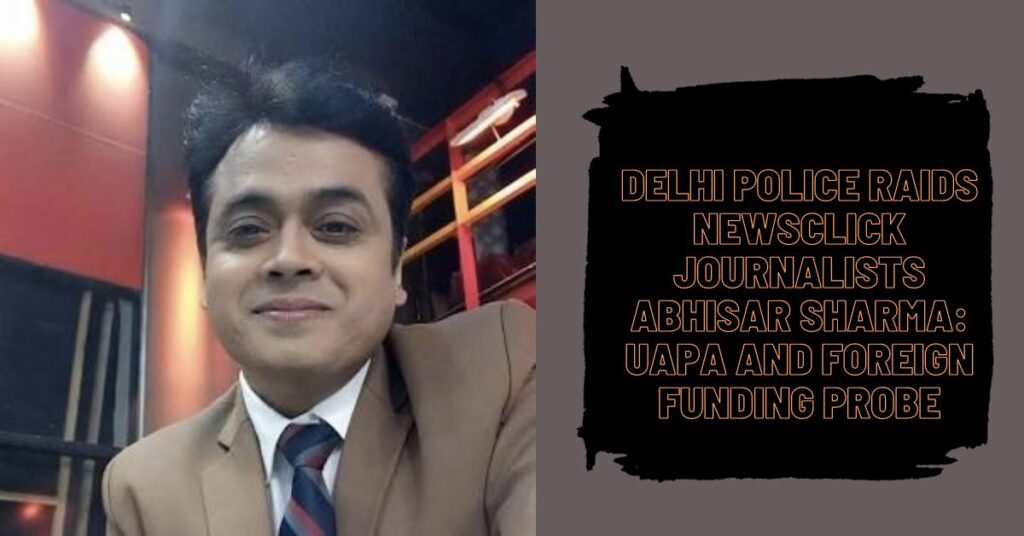 Delhi Police Raids Newsclick Journalists Abhisar Sharma UAPA and Foreign Funding Probe