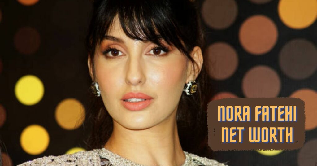 Nora Fatehi Net Worth